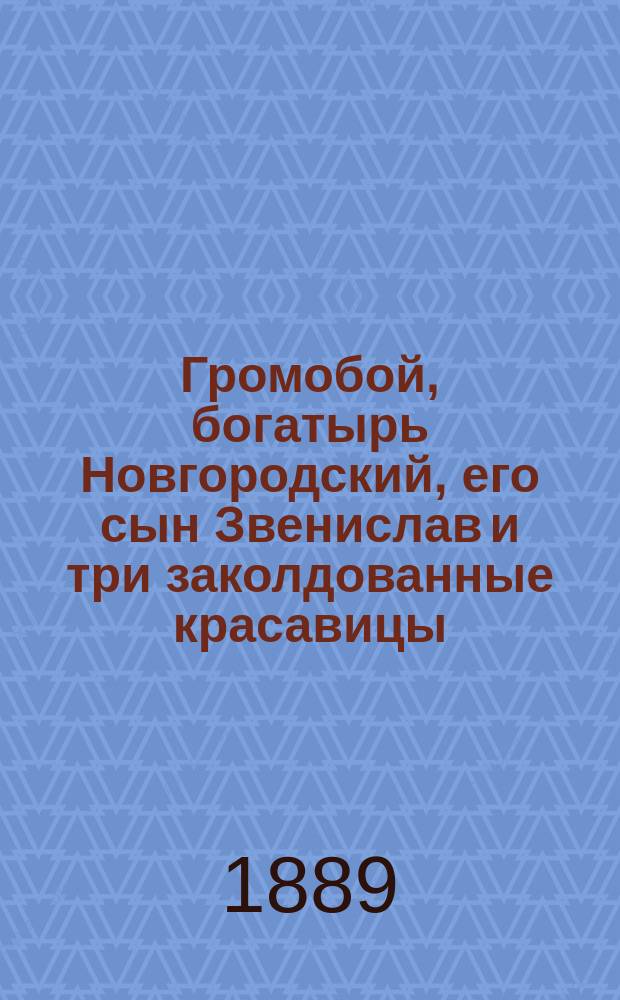 Громобой, богатырь Новгородский, его сын Звенислав и три заколдованные красавицы : Древнейшее повествование