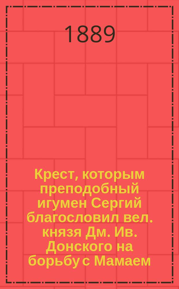 Крест, которым преподобный игумен Сергий благословил вел. князя Дм. Ив. Донского на борьбу с Мамаем