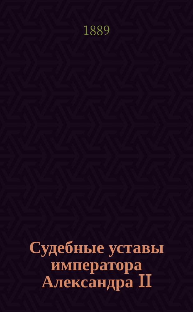 Судебные уставы императора Александра II : С законодательными мотивами и разъяснениями : По офиц. изд. 1883 г., со включением статей по продолжениям 1886, 1887 и 1889 гг., сост. и изд. И.И. Игумнов, частный поверенный при С.-Петерб. окр. суде : Изд. юбилейное. (1864-1889 гг.). Т. 1