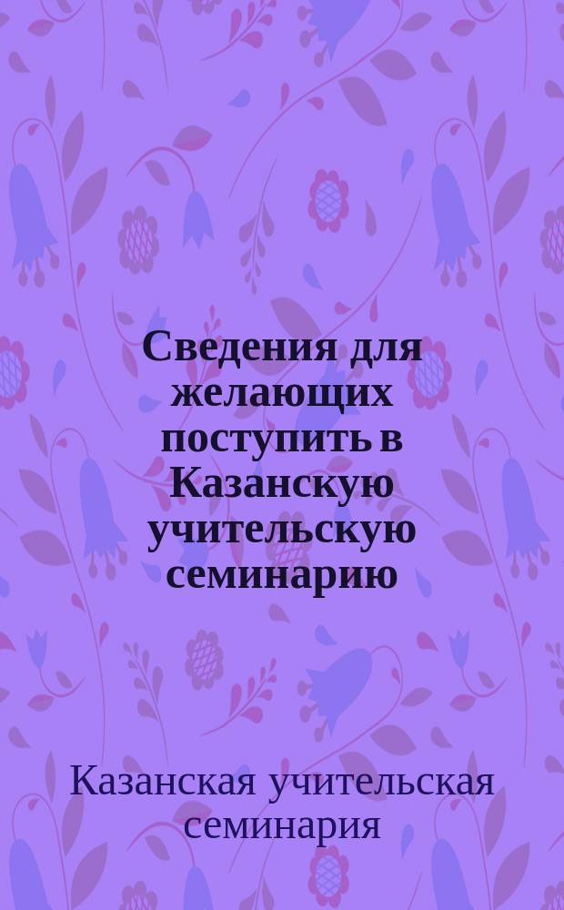 Сведения для желающих поступить в Казанскую учительскую семинарию
