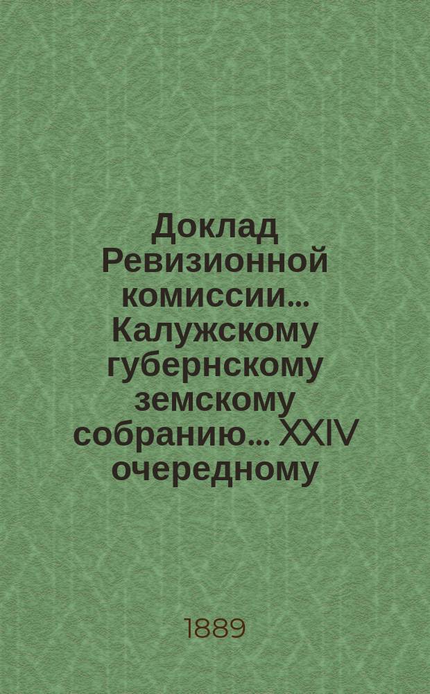 Доклад Ревизионной комиссии... Калужскому губернскому земскому собранию... ... XXIV очередному : ... XXIV очередному. По ревизии отчета Губернской земской управы по земским суммам