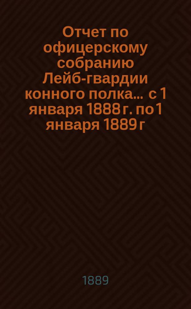 Отчет по офицерскому собранию Лейб-гвардии конного полка... ... с 1 января 1888 г. по 1 января 1889 г.