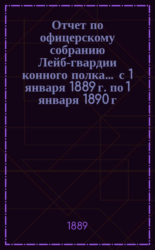Отчет по офицерскому собранию Лейб-гвардии конного полка... ... с 1 января 1889 г. по 1 января 1890 г.