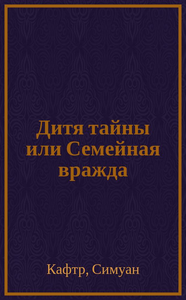 Дитя тайны или Семейная вражда : Истор. роман : Из событий XVI столетия : С описанием нравов и быта : В 6 ч