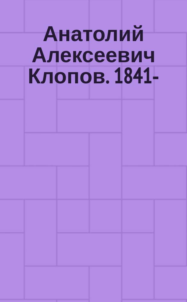 Анатолий Алексеевич Клопов. 1841- : Краткий биогр. очерк