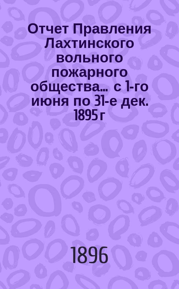 Отчет Правления Лахтинского вольного пожарного общества... ... с 1-го июня по 31-е дек. 1895 г.