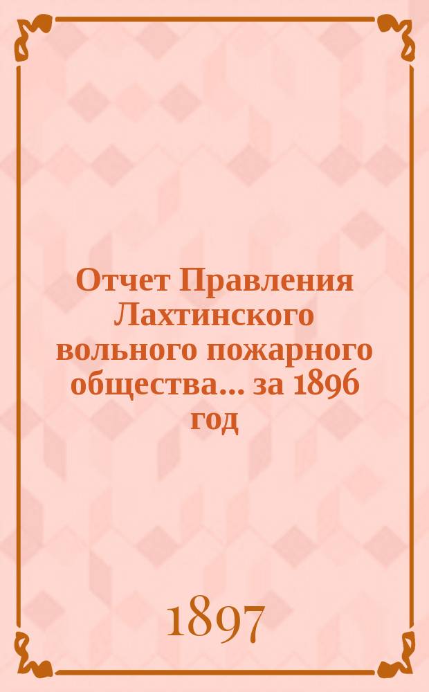 Отчет Правления Лахтинского вольного пожарного общества... ... за 1896 год