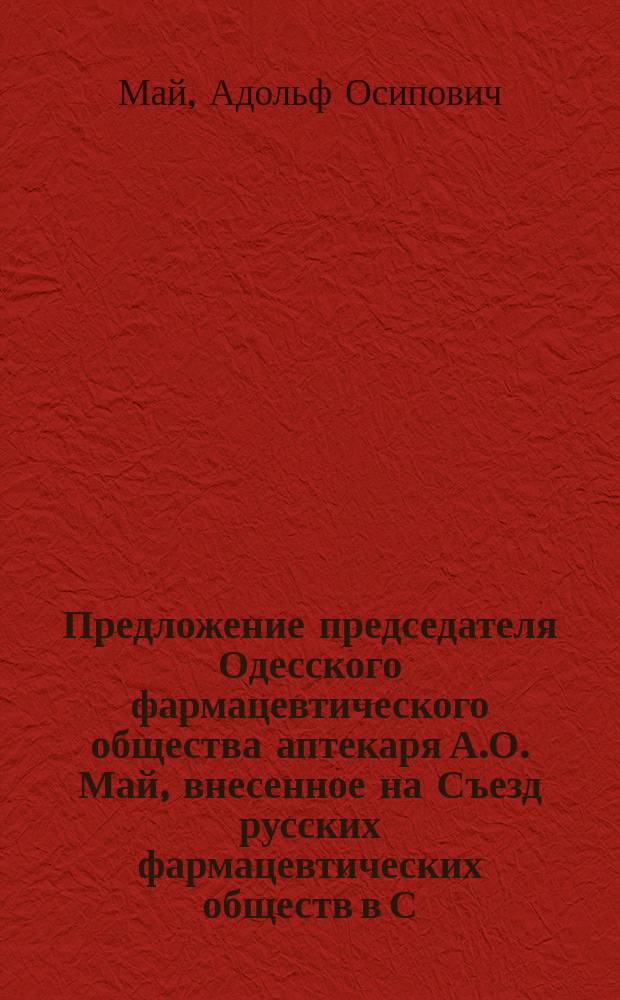 Предложение председателя Одесского фармацевтического общества аптекаря А.О. Май, внесенное на Съезд русских фармацевтических обществ в С.-Петербурге. 1889 г.