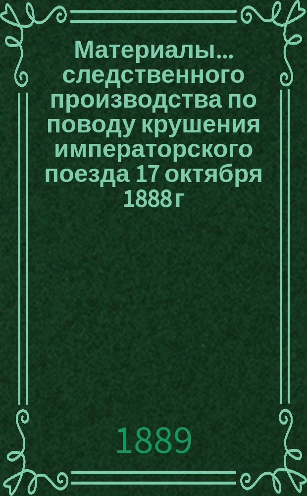 Материалы... следственного производства [по поводу крушения императорского поезда 17 октября 1888 г. между станциями Борки и Тарановка на линии Курско-Харьково-Азовской ж. д. ... извлеченные из 3-го тома...