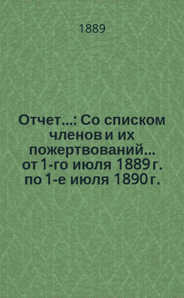 Отчет.. : Со списком членов и их пожертвований... ... от 1-го июля 1889 г. по 1-е июля 1890 г.