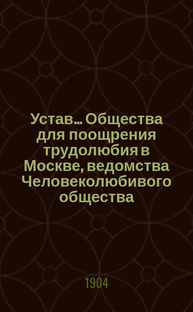 Устав... Общества для поощрения трудолюбия в Москве, ведомства Человеколюбивого общества : Утв. 15 окт. 1904 г.
