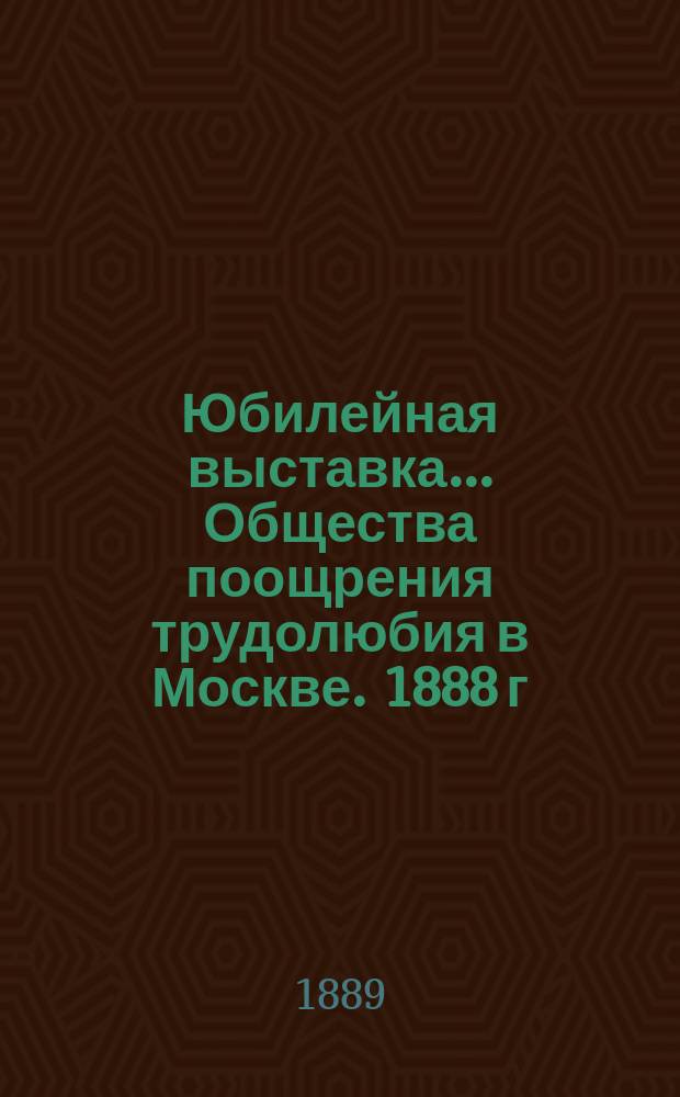 Юбилейная выставка... Общества поощрения трудолюбия в Москве. 1888 г : Ч. 1-. Ч. 2 : Указатель выставки