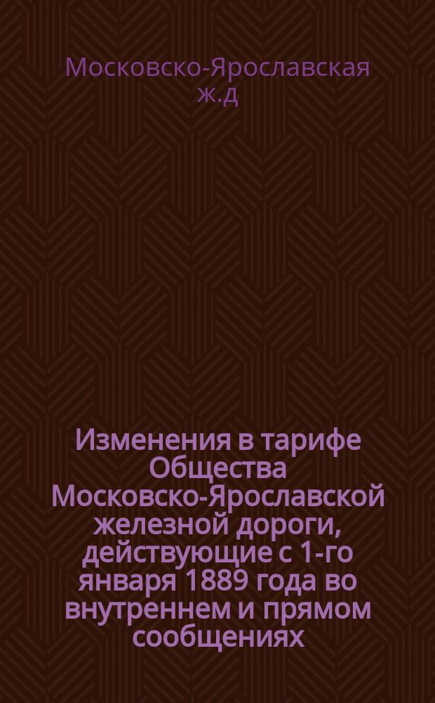 Изменения в тарифе Общества Московско-Ярославской железной дороги, действующие с 1-го января 1889 года во внутреннем и прямом сообщениях