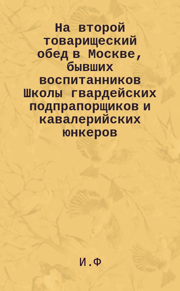 На второй товарищеский обед в Москве, бывших воспитанников Школы гвардейских подпрапорщиков и кавалерийских юнкеров, ныне Николаевского кавалерийского училища. 19-го января 1889 года : Стихи