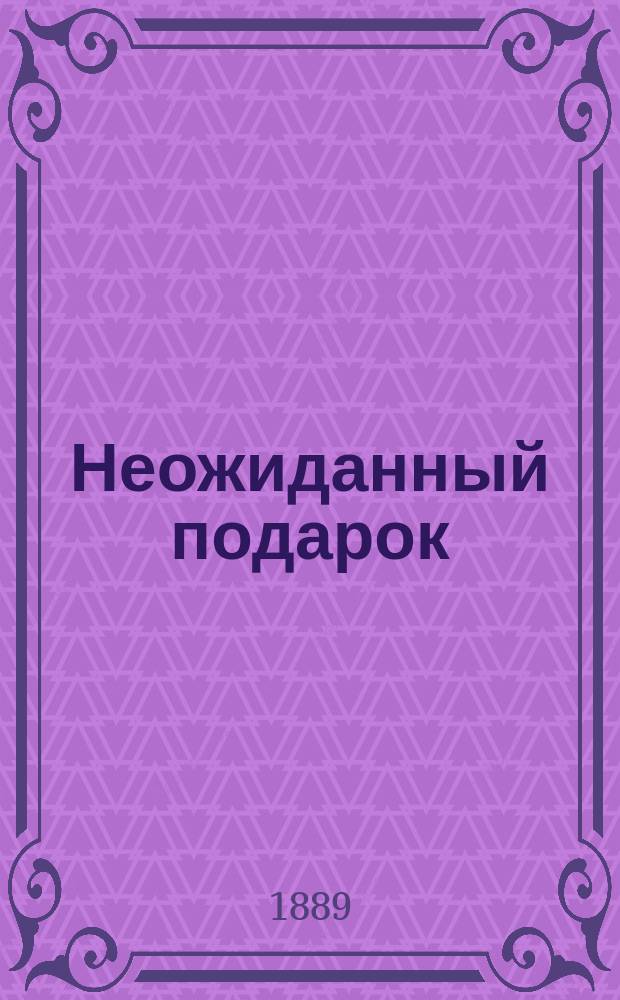 Неожиданный подарок : Сцены в 1-м д. : Пер. с франц