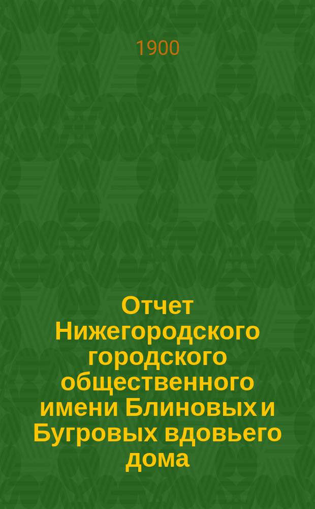 Отчет Нижегородского городского общественного имени Блиновых и Бугровых вдовьего дома... за 1899 год. (12-й отчетный год)