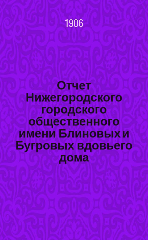 Отчет Нижегородского городского общественного имени Блиновых и Бугровых вдовьего дома... за 1905 год. 18-й отчетный год