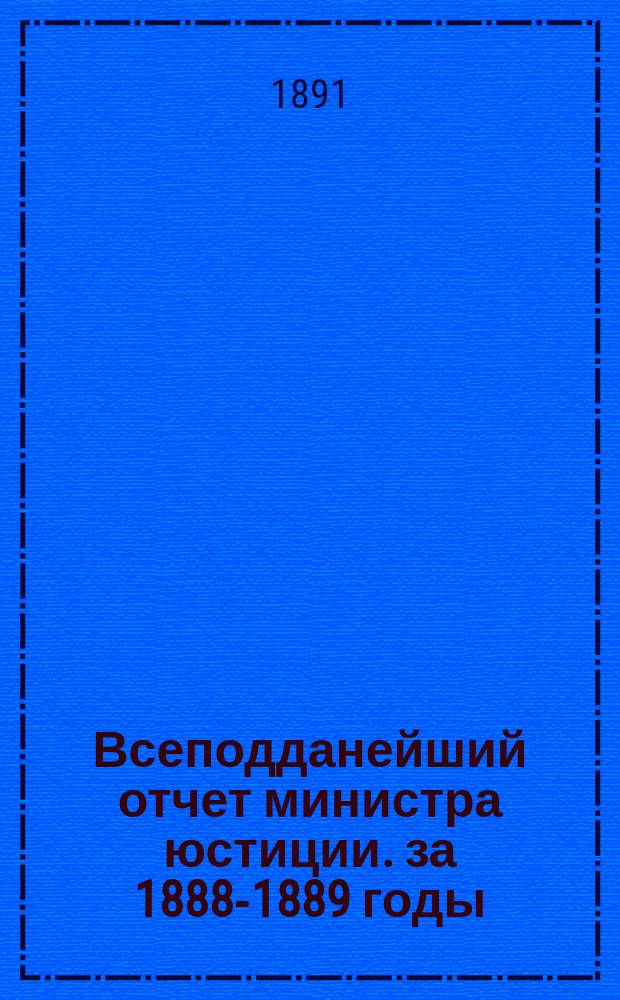 Всеподданейший отчет министра юстиции. за 1888-1889 годы
