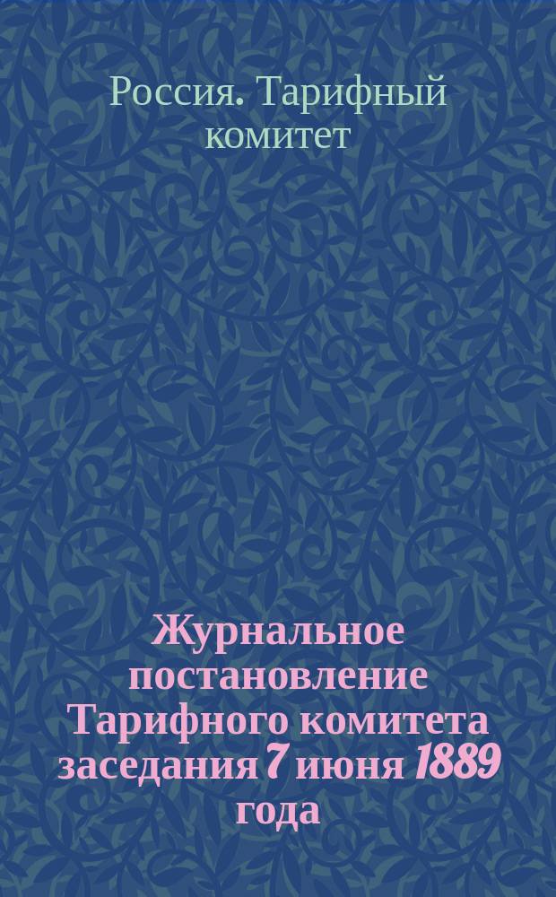 Журнальное постановление Тарифного комитета заседания 7 июня 1889 года : Утв. ... 16 июня 1889 г
