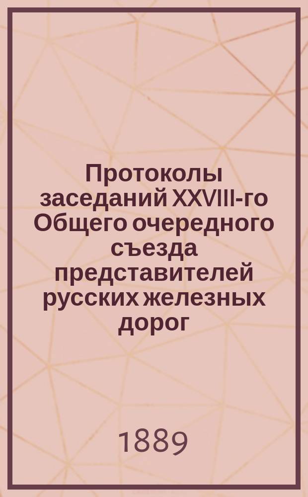 Протоколы заседаний XXVIII-го Общего очередного съезда представителей русских железных дорог. Ноябрь-декабрь 1888 г.