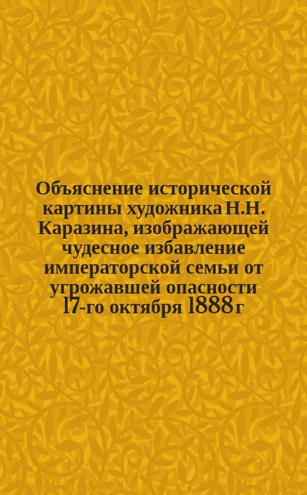 Объяснение исторической картины [художника Н.Н. Каразина, изображающей чудесное избавление императорской семьи от угрожавшей опасности 17-го октября 1888 г.]