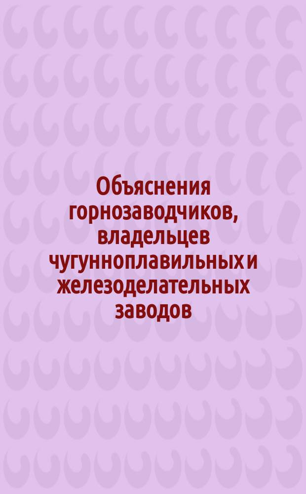 Объяснения горнозаводчиков, владельцев чугунноплавильных и железоделательных заводов, а также железнодорожных обществ, расположенных в Царстве Польском, относительно ходатайства об устранении их конкуренции на одесском, кавказском и прочих рынках : С прил