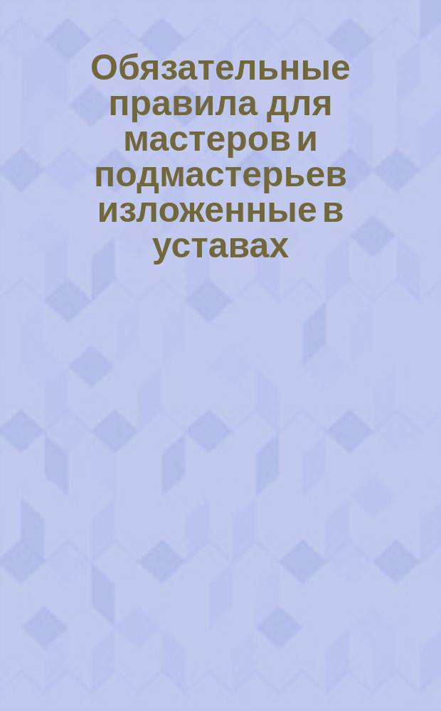 Обязательные правила для мастеров и подмастерьев изложенные в уставах: Ремесленном и в Уложении о наказаниях