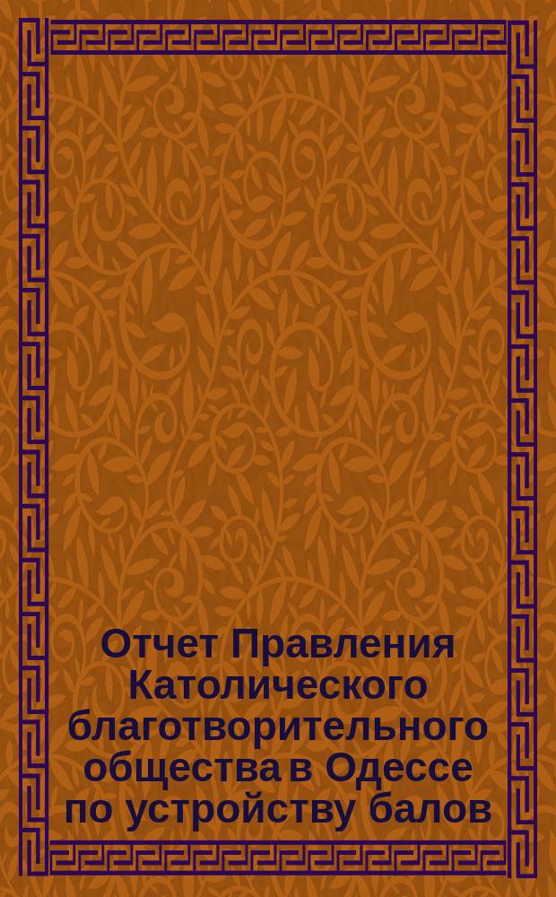 Отчет Правления Католического благотворительного общества в Одессе [по устройству балов, семейных и литературно-музыкальных вечеров... ... [за 1899-1900 гг.]