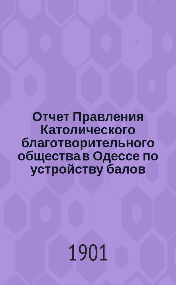 Отчет Правления Католического благотворительного общества в Одессе [по устройству балов, семейных и литературно-музыкальных вечеров... ... [за 1900-1901 гг.]