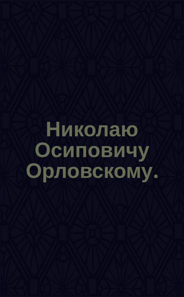 Николаю Осиповичу Орловскому. (1839-1889) : Стихотворение
