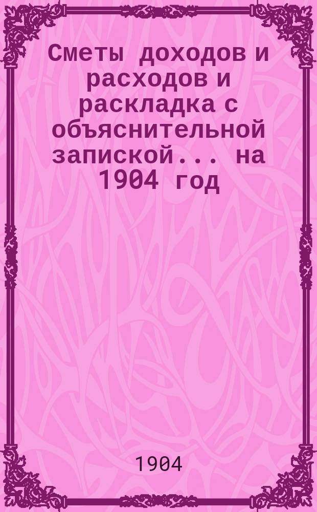 Сметы доходов и расходов и раскладка с объяснительной запиской... на 1904 год : на 1904 год и отчет за 1902 год