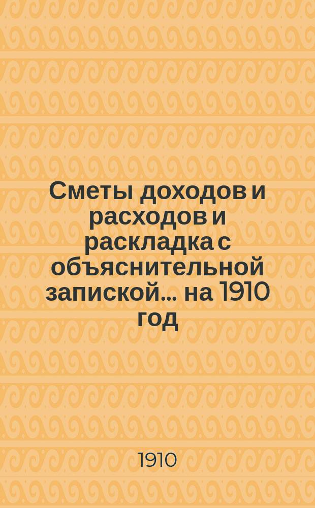 Сметы доходов и расходов и раскладка с объяснительной запиской... на 1910 год