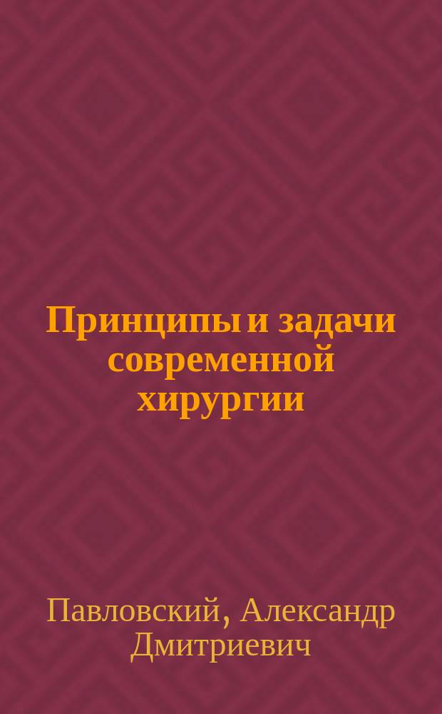 Принципы и задачи современной хирургии : Вступ. лекция проф. А.Д. Павловского, чит. в Ун-те св. Владимира 20 сент. 1889 г