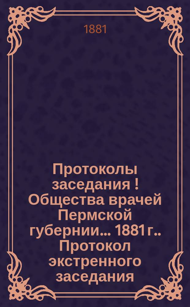Протоколы заседания[!] Общества врачей Пермской губернии... [1881 г.]. Протокол экстренного заседания... 1881 г. сентября 13 дня : Прил. 3-е
