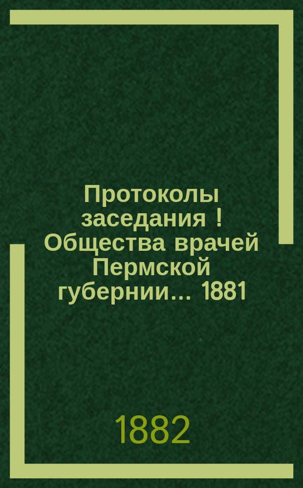 Протоколы заседания[!] Общества врачей Пермской губернии... 1881/2 г.