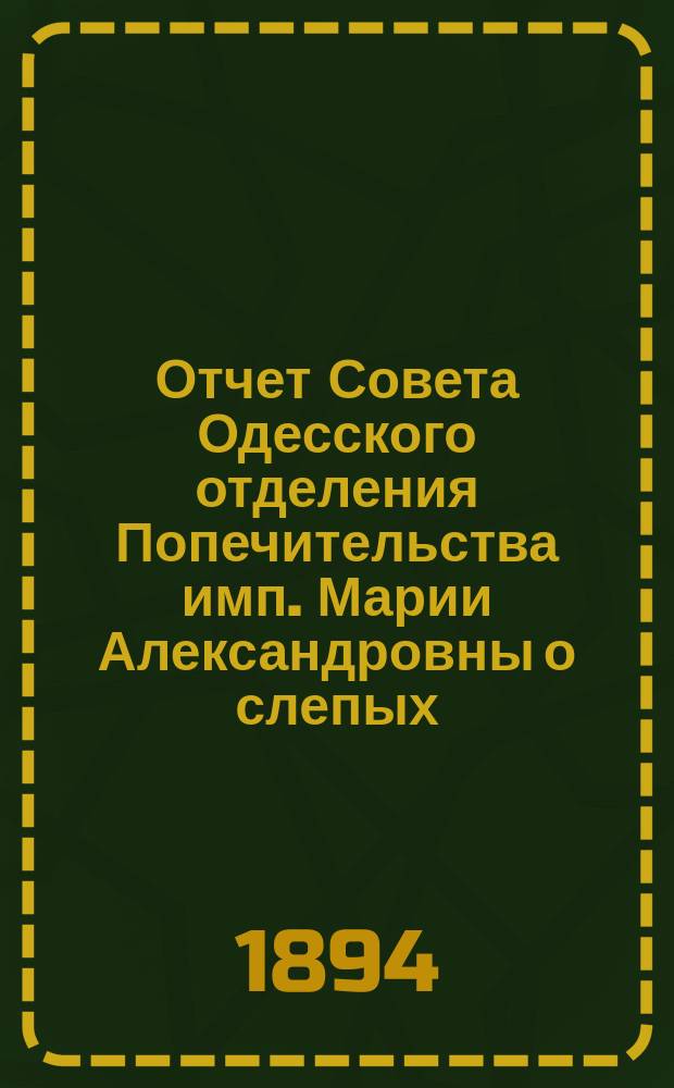 Отчет Совета Одесского отделения Попечительства имп. Марии Александровны о слепых... за 1893 год
