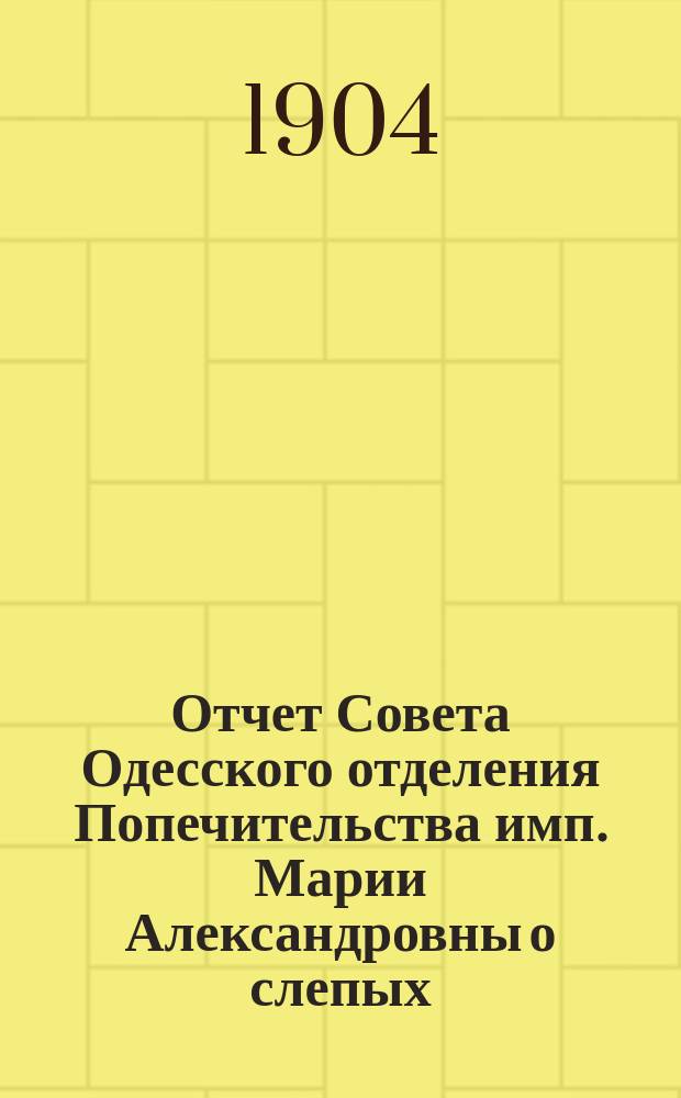 Отчет Совета Одесского отделения Попечительства имп. Марии Александровны о слепых... за 1903 год