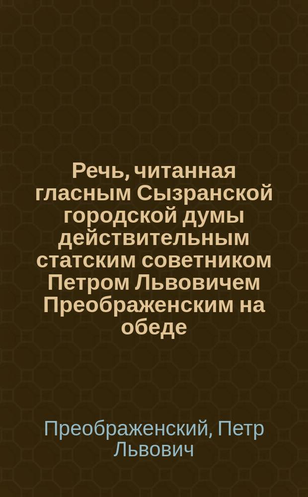 Речь, читанная гласным Сызранской городской думы действительным статским советником Петром Львовичем Преображенским на обеде, данном Сызранским городским обществом городскому главе Степану Григорьевичу Чурину 6 ноября 1888 года