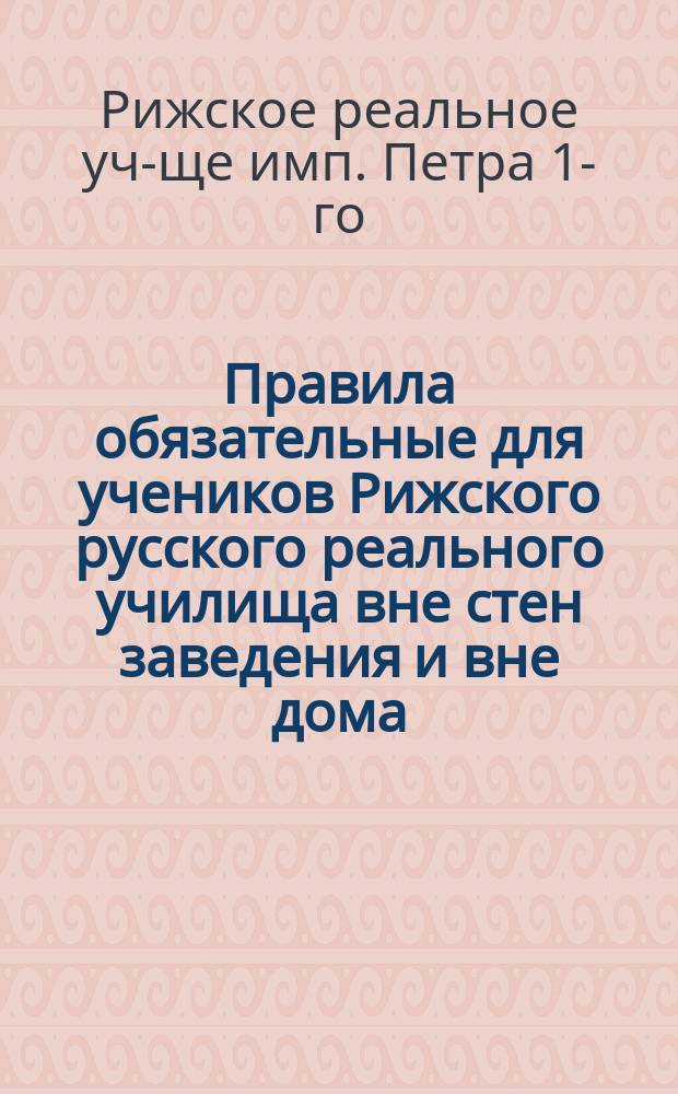 Правила обязательные для учеников Рижского русского реального училища вне стен заведения и вне дома