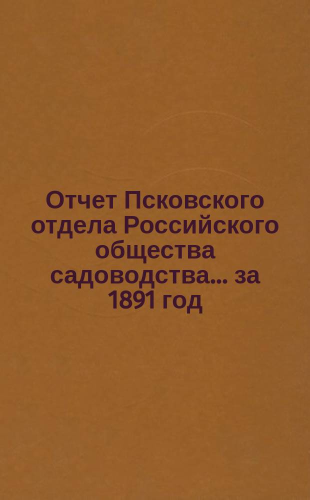 Отчет Псковского отдела Российского общества садоводства... ... за 1891 год
