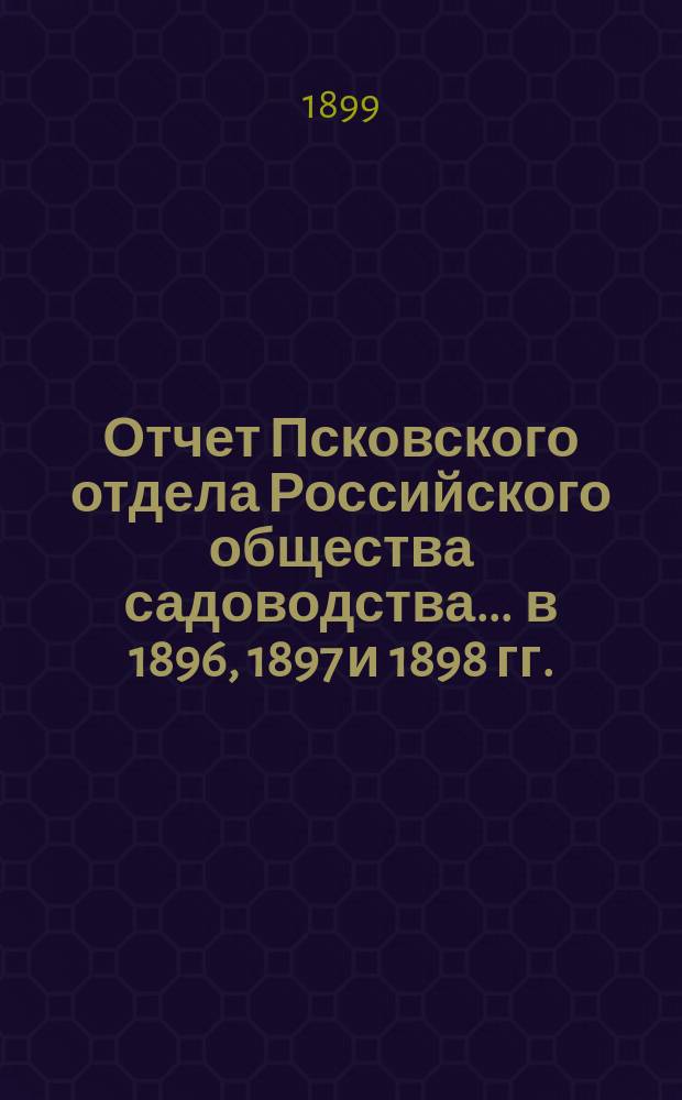 Отчет Псковского отдела Российского общества садоводства... ... в 1896, 1897 и 1898 гг.