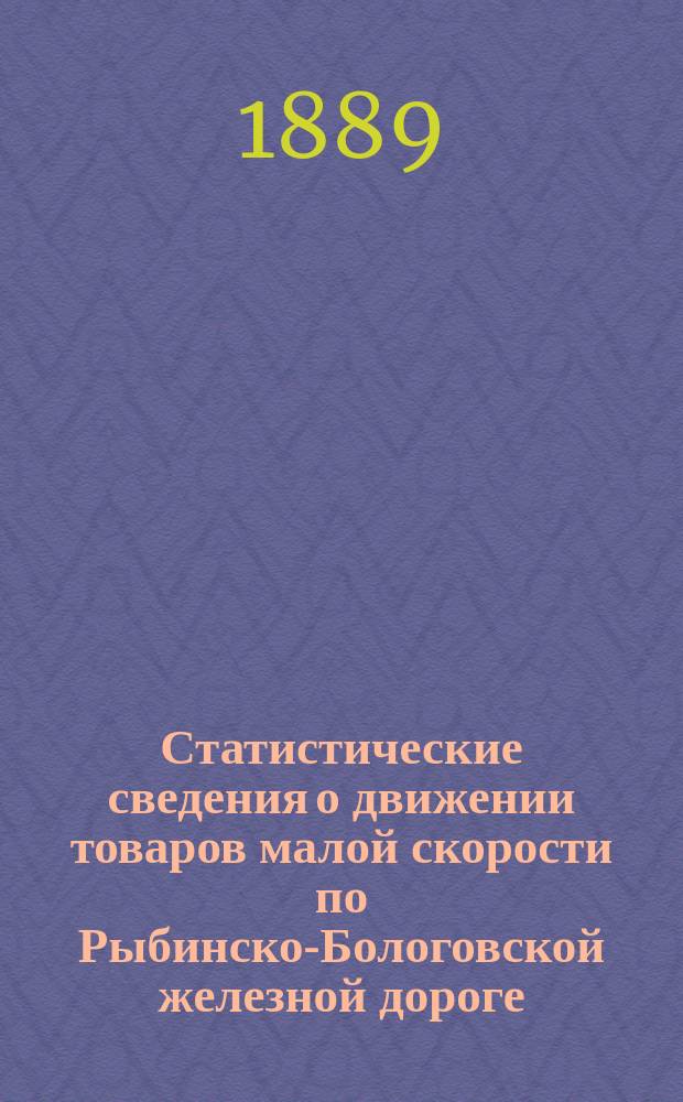 Статистические сведения о движении товаров малой скорости по Рыбинско-Бологовской железной дороге... ... в 1887 году