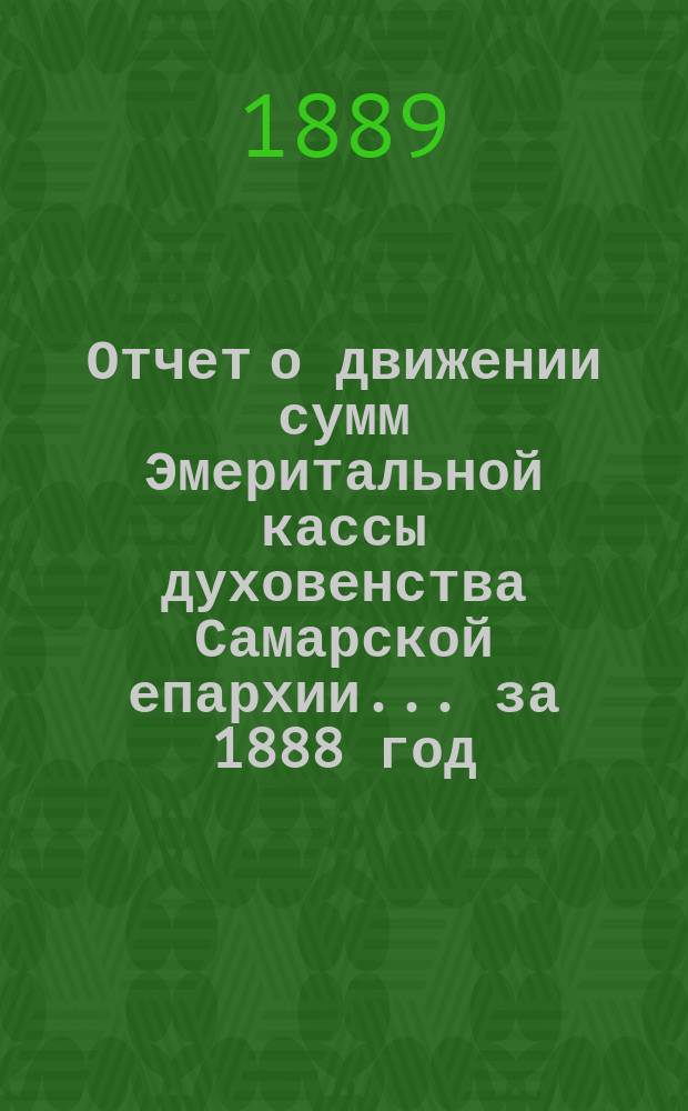 Отчет о движении сумм Эмеритальной кассы духовенства Самарской епархии... ... за 1888 год