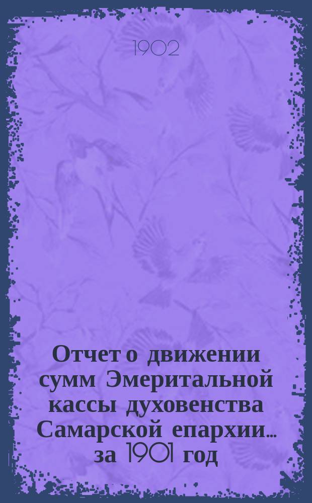 Отчет о движении сумм Эмеритальной кассы духовенства Самарской епархии... ... за 1901 год. (35-й со времени открытия)