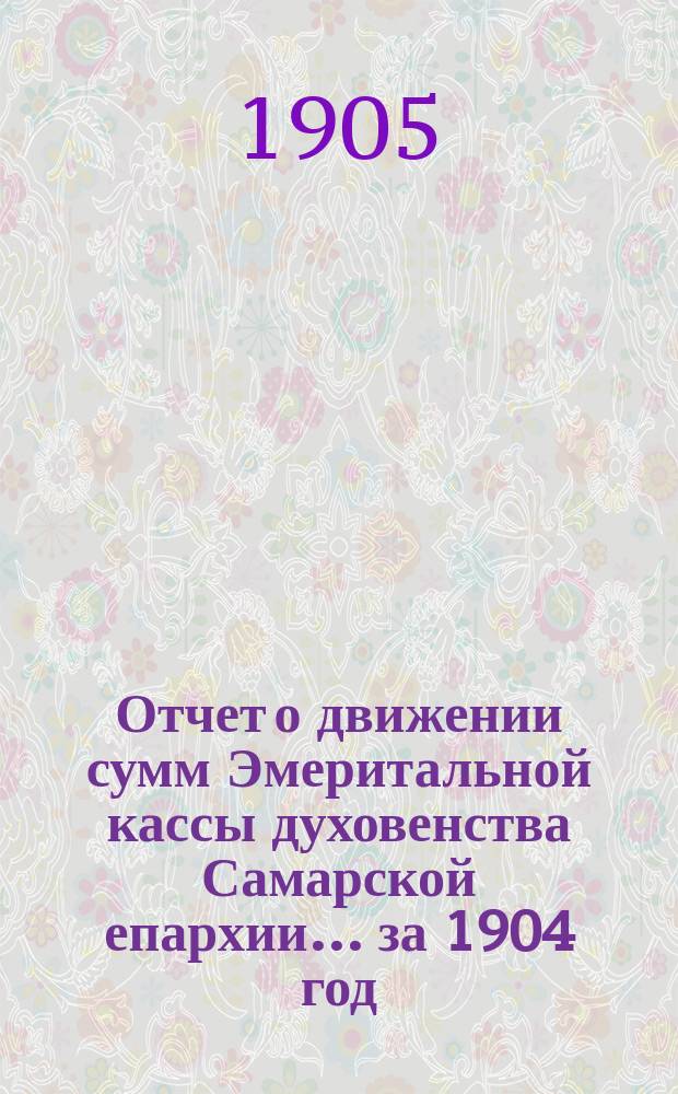 Отчет о движении сумм Эмеритальной кассы духовенства Самарской епархии... ... за 1904 год