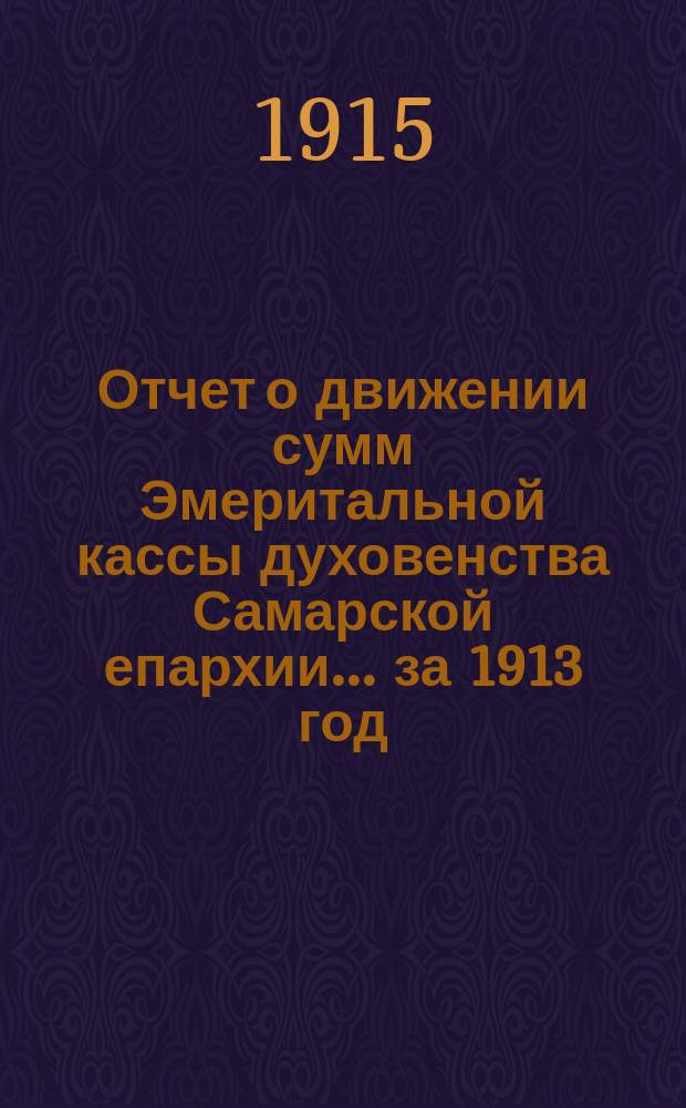 Отчет о движении сумм Эмеритальной кассы духовенства Самарской епархии... ... за 1913 год. (47-й с учреждения кассы)