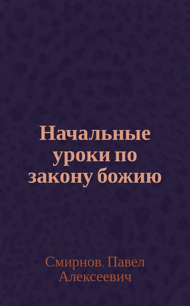 Начальные уроки по закону божию : Учебник для школ грамоты