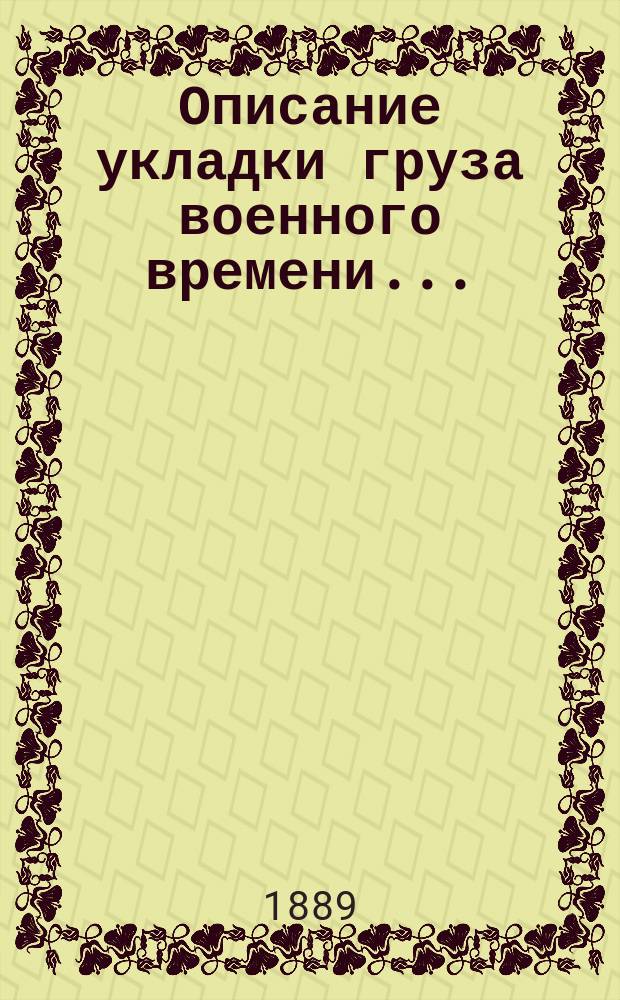 Описание укладки груза военного времени...: Сост. по Положению о полковом обозе... и изд. заведывающим хозяйством 89-го резерв. пех. кадр. баталиона кап. Спасским; Грива