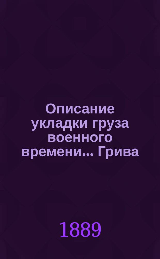 Описание укладки груза военного времени... Грива : Сост. по Положению о полковом обозе... и изд. заведывающим хозяйством 89-го резерв. пех. кадр. баталиона кап. Спасским. [6] : ... в ротную повозку № 1-й 1-й роты пехотного полка (повозка образца 1876 года)