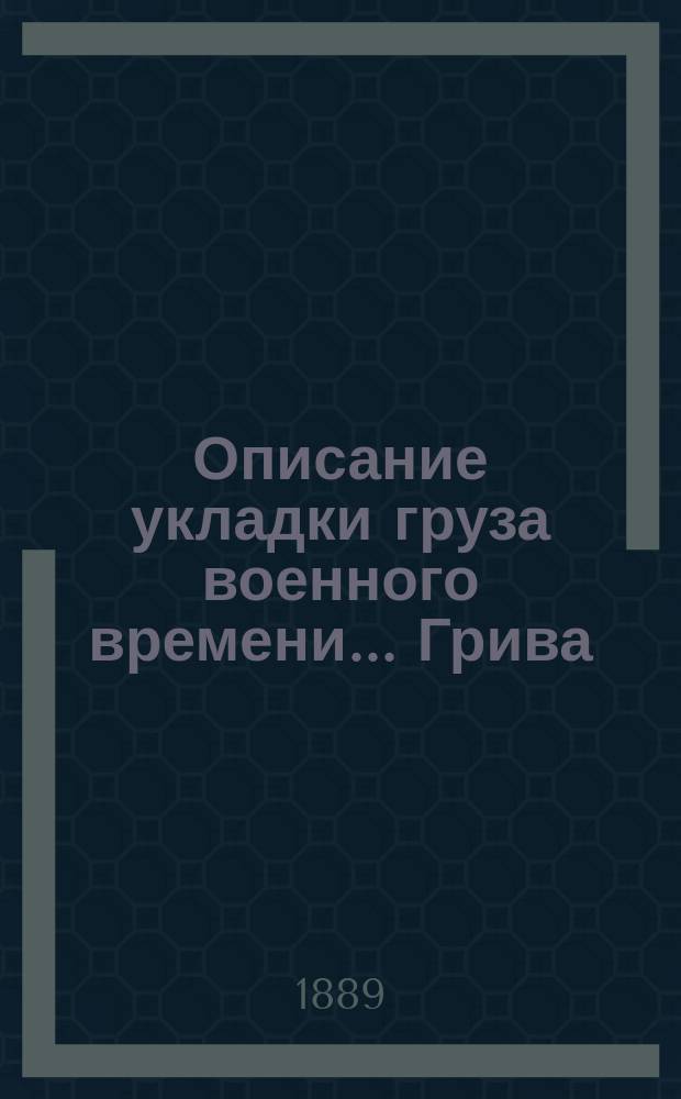 Описание укладки груза военного времени... Грива : Сост. по Положению о полковом обозе... и изд. заведывающим хозяйством 89-го резерв. пех. кадр. баталиона кап. Спасским. [14] : ... в ротную повозку № 1-й 12-й роты пехотного полка (повозка образца 1884 года)
